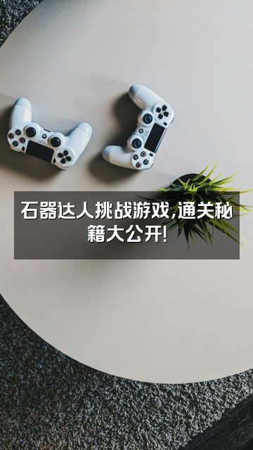 抖音打石器的石大聪明视频封面:石器达人挑战游戏,通关秘籍大公开!